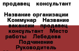 продавец - консультант › Название организации ­ Коммунар › Название вакансии ­ продавец-консультант › Место работы ­ Лебедева 18 › Подчинение ­ Руководитель › Минимальный оклад ­ 25 000 › Максимальный оклад ­ 35 000 › Возраст от ­ 18 - Пермский край, Пермь г. Работа » Вакансии   